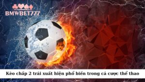 Kèo chấp 2 trái xuất hiện phổ biến trong cá cược thể thao