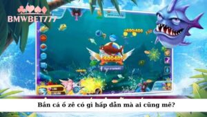 Bắn cá ồ zê có gì hấp dẫn mà ai cũng mê?
