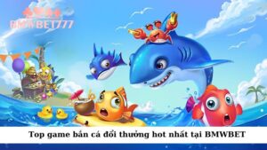 Top game bắn cá đổi thưởng hot nhất tại BMWBET